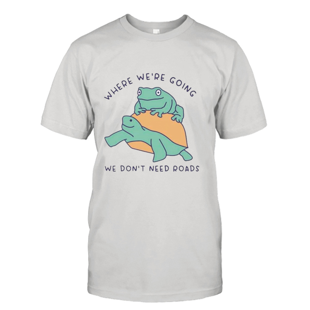 Turtle and frog where we’re going we don’t need roads shirt